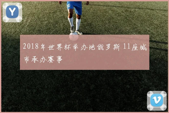 2018年世界杯举办地俄罗斯 11座城市承办赛事