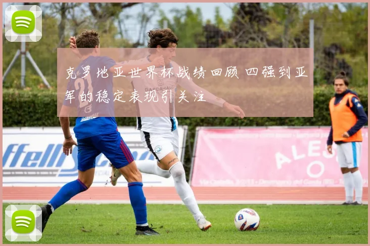 克罗地亚世界杯战绩回顾 四强到亚军的稳定表现引关注