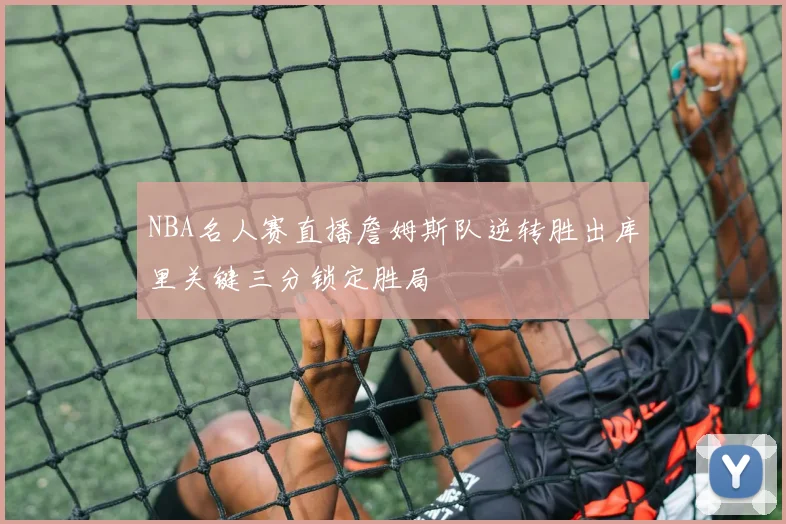 NBA名人赛直播詹姆斯队逆转胜出库里关键三分锁定胜局