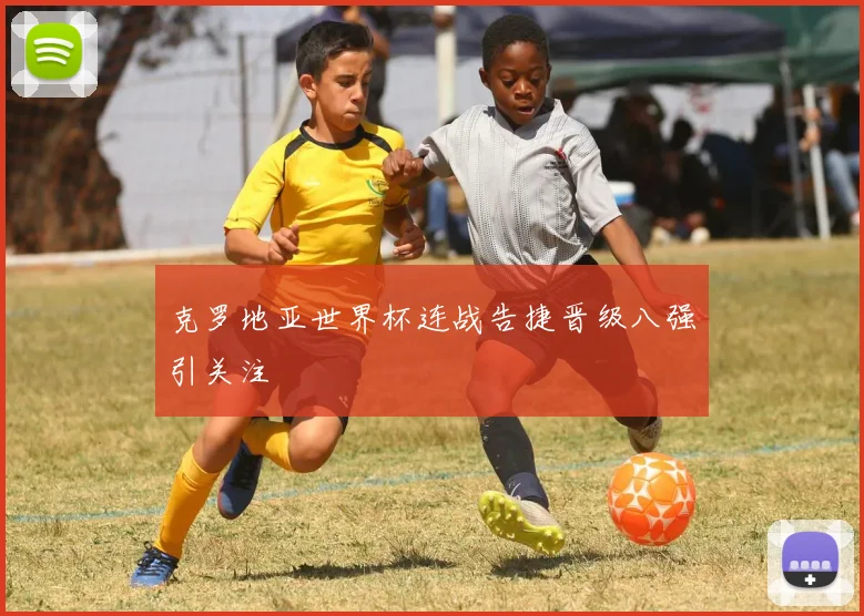 克罗地亚世界杯连战告捷晋级八强引关注