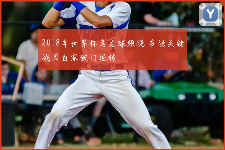 2018年世界杯乌龙球频现 多场关键战因自家破门逆转