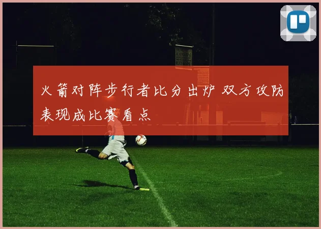 火箭对阵步行者比分出炉 双方攻防表现成比赛看点