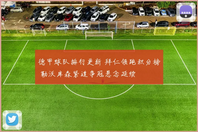 德甲球队排行更新 拜仁领跑积分榜 勒沃库森紧追争冠悬念延续
