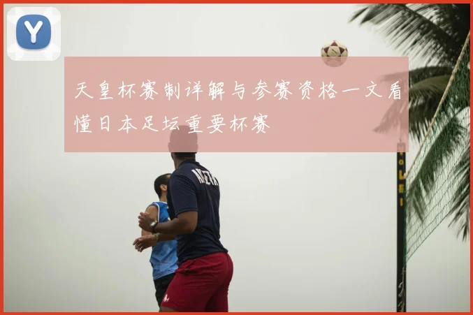 天皇杯赛制详解与参赛资格一文看懂日本足坛重要杯赛