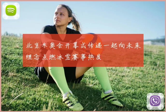 北京冬奥会开幕式传递一起向未来理念点燃冰雪赛事热度