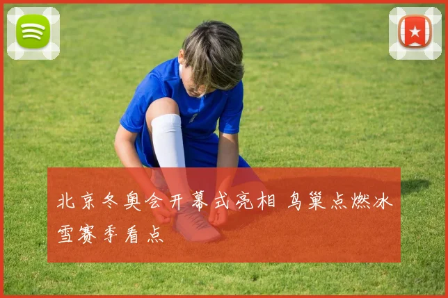 北京冬奥会开幕式亮相 鸟巢点燃冰雪赛季看点