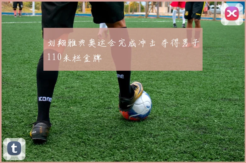 刘翔雅典奥运会完成冲击 夺得男子110米栏金牌