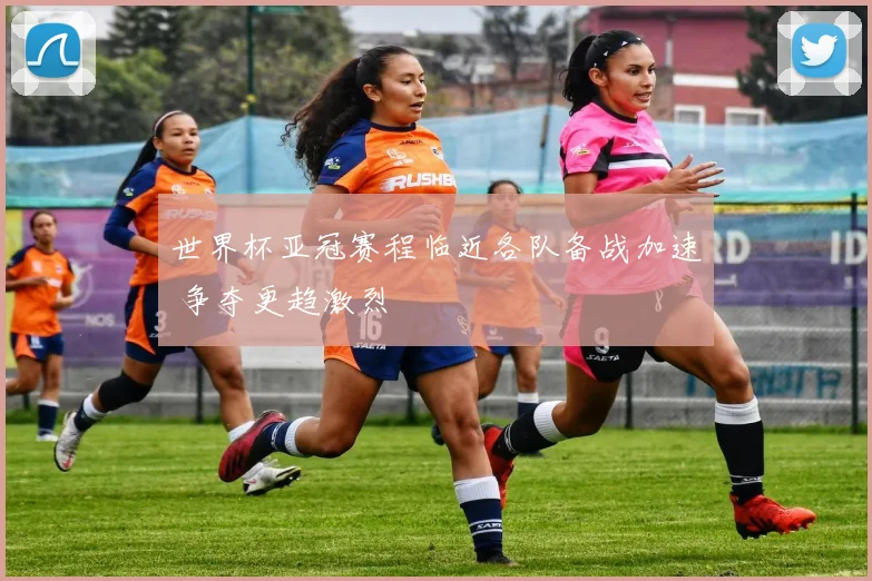 世界杯亚冠赛程临近各队备战加速 争夺更趋激烈
