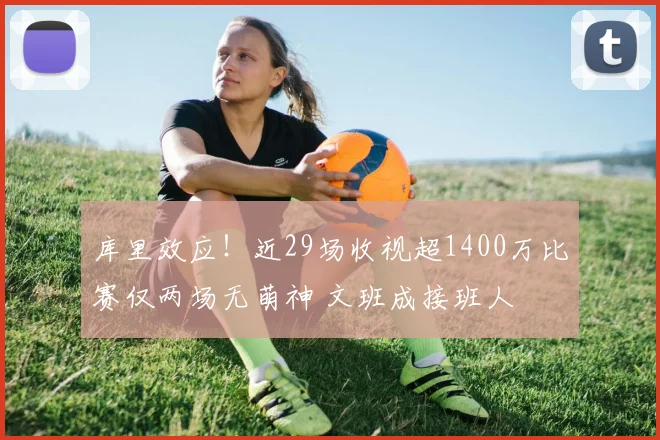库里效应！近29场收视超1400万比赛仅两场无萌神 文班成接班人