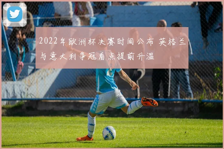 2022年欧洲杯决赛时间公布 英格兰与意大利争冠看点提前升温
