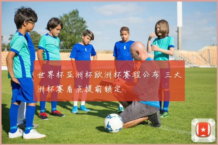 世界杯亚洲杯欧洲杯赛程公布 三大洲杯赛看点提前锁定